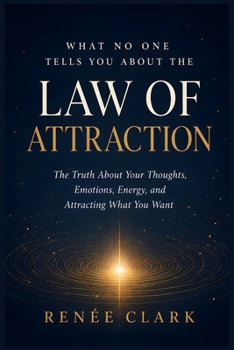 What No One Tells You About the Law of Attraction: The Truth About Your Thoughts, Emotions, Energy, and Attracting What You Want