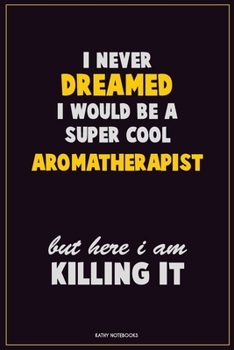 I Never Dreamed I would Be A Super Cool Aromatherapist But Here I Am Killing It: Career Motivational Quotes 6x9 120 Pages Blank Lined Notebook Journal
