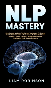 Hardcover Nlp Mastery: How To Analyze Dark Psychology Techniques To Change Your Habits And Build A Successful Life. Essential Guide On Mind C Book