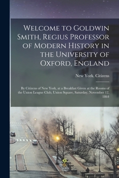 Paperback Welcome to Goldwin Smith, Regius Professor of Modern History in the University of Oxford, England: by Citizens of New York, at a Breakfast Given at th Book