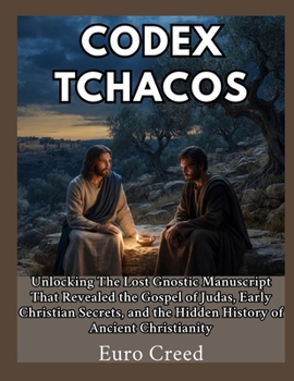 Codex Tchacos: Unlocking The Lost Gnostic Manuscript That Revealed the Gospel of Judas, Early Christian Secrets, and the Hidden History of Ancient Chr
