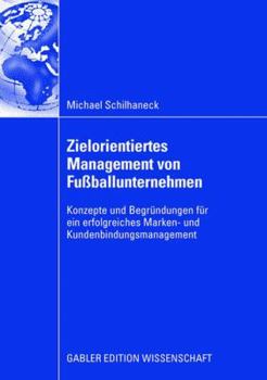 Zielorientiertes Management Von Fussballunternehmen: Konzepte Und Begrundungen Fur Ein Erfolgreiches Marken- Und Kundenbindungsmanagement
