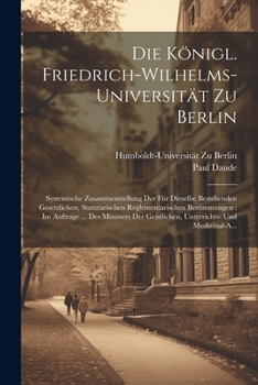 Paperback Die Königl. Friedrich-Wilhelms-Universität Zu Berlin: Systemische Zusammenstellung Der Für Dieselbe Bestehenden Gesetzlichen, Statutarischen Reglement [German] Book