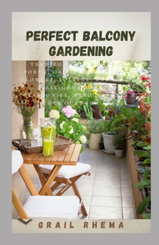 Perfect Balcony Gardening: Transform Your Balcony, Porch, or Patio with Fruits, Flowers, Foliage, and Herbs & Easy-grow Ideas for Balconies, Window Boxes & Other Outdoor Areas