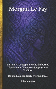 Morgan Le Fay: Liminal Archetype and the Embodied Feminine in Western Metaphysical Tradition