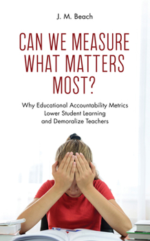 Paperback Can We Measure What Matters Most?: Why Educational Accountability Metrics Lower Student Learning and Demoralize Teachers Book