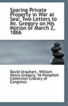 Sparing Private Property in War at Se : Two Letters to Mr. Gregory on His Motion of March 2 1866
