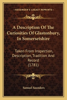 Paperback A Description Of The Curiosities Of Glastonbury, In Somersetshire: Taken From Inspection, Description, Tradition And Record (1781) Book