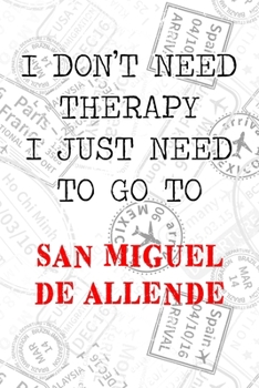 I Don't Need Therapy I Just Need To Go To San Miguel de Allende: 6x9" Lined Travel Stamps Notebook/Journal Funny Gift Idea For Travellers, Explorers, ... Campers, Tourists, Holiday Memory Book