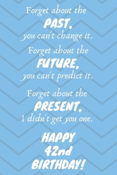 Paperback Forget about the past, you can't change it. Forget about the future, you can't predict it. Forget about the present, I didn't get you one. Happy 42nd Book