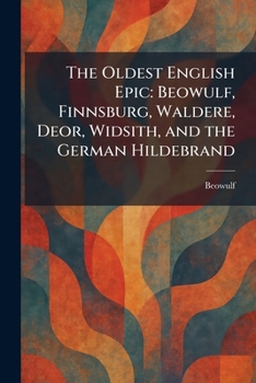 The Oldest English Epic: Beowulf, Finnsburg, Waldere, Deor, Widsith, and the German Hildebrand