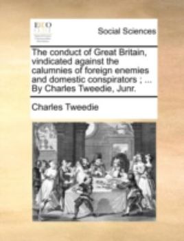 Paperback The Conduct of Great Britain, Vindicated Against the Calumnies of Foreign Enemies and Domestic Conspirators; ... by Charles Tweedie, Junr. Book