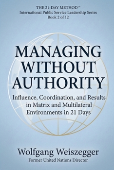 The 21-Day Method - International Public Service Leadership Series: MANAGING WITHOUT AUTHORITY: Influence, Coordination, and Results in Matrix and Multilateral Environments in 21 Days