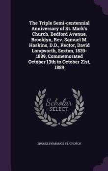 The Triple Semi-Centennial Anniversary of St. Mark's Church, Bedford Avenue, Brooklyn, REV. Samuel M. Haskins, D.D., Rector, David Longworth, Sexton, 1839-1889, Commemorated October 13th to October 21