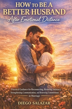 HOW TO BE A BETTER HUSBAND AFTER EMOTIONAL DISTANCE: Practical Guidance for Reconnecting, Restoring Intimacy, Strengthening Communication, and Renewing Commitment in Marriage