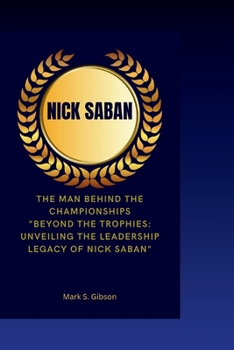Nick Saban: The Man Behind the Championships- "Beyond the Trophies: Unveiling the Leadership Legacy of Nick Saban"