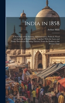 Hardcover India in 1858: A Summary of the Existing Administration, Political, Fiscal and Judicial, of British India, Together With the Laws and Book