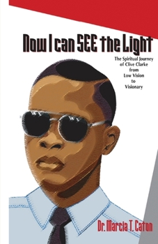 Now I Can SEE the Light : The Spiritual Journey of Clive Clarke from Low Vision to Visionary