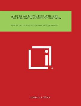 Paperback A List of All Known Post Offices in the Territory and State of Wisconsin: From the First P. O. Established December, 1821 to October, 1917 Book