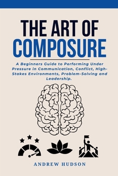 Paperback The Art of Composure: A Beginners Guide to Performing Under Pressure in Communication, Conflict, High-Stakes Environments, Problem-Solving and Leaders Book