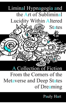 Liminal Hypnagogia and the Art of Subliminal Lucidity Within Altered States : A Collection of Fiction from the Corners of the Metaverse and Deep States of Dreaming