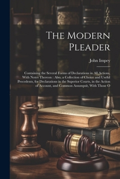 Paperback The Modern Pleader: Containing the Several Forms of Declarations in All Actions, With Notes Thereon: Also, a Collection of Choice and Usef Book