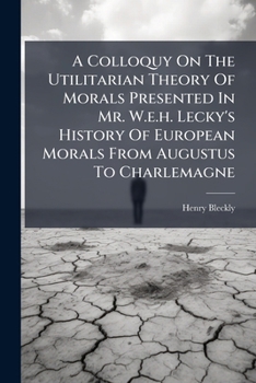 Paperback A Colloquy On The Utilitarian Theory Of Morals Presented In Mr. W.e.h. Lecky's History Of European Morals From Augustus To Charlemagne Book