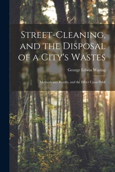 Paperback Street-cleaning, and the Disposal of a City's Wastes: Methods and Results, and the Effect Upon Publi Book