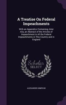 Hardcover A Treatise On Federal Impeachments: With an Appendicx Containing, Inter Alia, an Abstract of the Articles of Impeachment in All the Federal Impeachmen Book