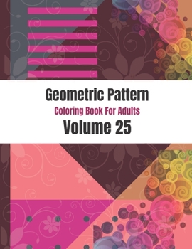 Geometric Pattern Coloring Book For Adults Volume 25: Colorful Abstract Pattern Shape. Adult Coloring Book Geometric Patterns. Geometric Patterns & De