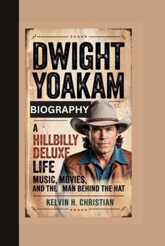 DWIGHT YOAKAM BIOGRAPHY: A Hillbilly Deluxe Life – Music, Movies, and the Man Behind the Hat