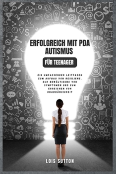 Erfolgreich mit PDA Autismus für Teenager: Ein umfassender Leitfaden zum Aufbau von Resilienz, zur Bewältigung von Symptomen und zum Erreichen von Una