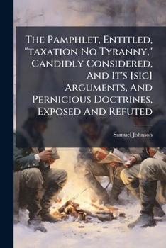 Paperback The Pamphlet, Entitled, "taxation No Tyranny," Candidly Considered, And It's [sic] Arguments, And Pernicious Doctrines, Exposed And Refuted Book