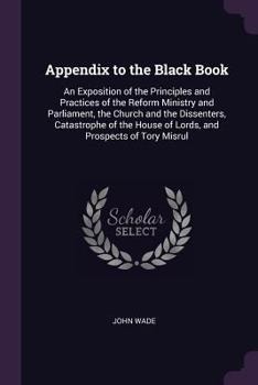 Paperback Appendix to the Black Book: An Exposition of the Principles and Practices of the Reform Ministry and Parliament, the Church and the Dissenters, Ca Book