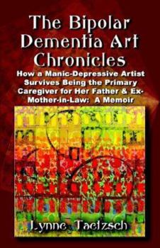 Paperback The Bipolar Dementia Art Chronicles: How a Manic-Depressive Artist Survives Being the Primary Caregiver for Her Father and Ex-Mother-in-Law - A Memoir Book