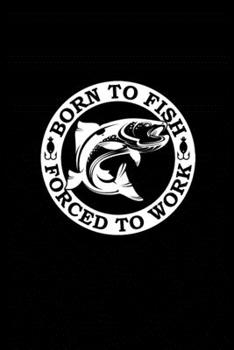 Born to Fish Forced to Work: Fishing Record Log Book Notebook Journal for Fishermen to Write in Details of Fishing Trip, Activities Record Diary, Gift ... 9 inch with 120 Pages (Fishing Activity Logs)
