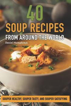 Paperback 40 Soup Recipes from Around the World: Souper Healthy, Souper Tasty, and Souper Satisfying Book