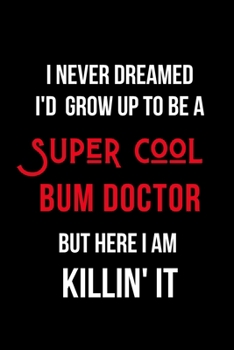 Paperback I Never Dreamed I'd Grow Up to Be a Super Cool Bum Doctor But Here I am Killin' It: Inspirational Quotes Blank Lined Journal Book