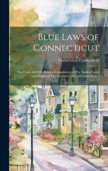 Hardcover Blue Laws of Connecticut: The Code of 1650; Being a Compilation of The Earliest Laws and Orders of The General Court of Connecticut .. Book