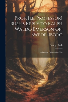 Paperback Prof. [i.e. Professor] Bush's Reply to Ralph Waldo Emerson on Swedenborg: A Lecture Delivered at The Book