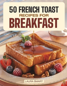 50 FRENCH TOAST RECIPES FOR BREAKFAST: Dive into Sweet and Savory Delights with Homemade French Toast, Brunch Recipes, and Timeless Classic Breakfast ... COLLECTION | COOKBOOK FOR EVERYONE)