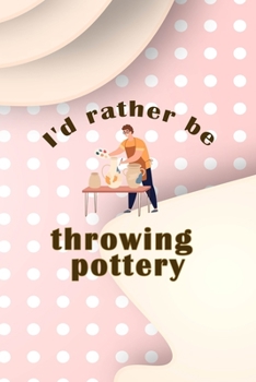 I´d Rather Be Throwing Pottery: Notebook Journal Composition Blank Lined Diary Notepad 120 Pages Paperback Pink Caramel Pottery