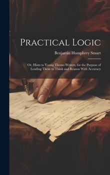 Hardcover Practical Logic: Or, Hints to Young Theme-Writers, for the Purpose of Leading Them to Think and Reason With Accuracy Book