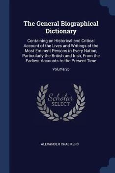 The General Biographical Dictionary: Containing an Historical and Critical Account of the Lives and Writings of the Most Eminent Persons in Every Nation, Particularly the British and Irish, from the E