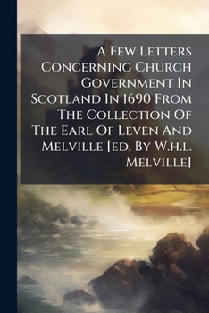 A Few Letters Concerning Church Government In Scotland In 1690 From The Collection Of The Earl Of Leven And Melville [ed. By W.h.l. Melville].