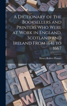 Hardcover A Dictionary of the Booksellers and Printers Who Were at Work in England, Scotland and Ireland From 1641 to 1667 Book