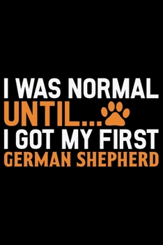 I Was Normal Until I Got My First German Shepherd: Cool German Shepherd Dog Journal Notebook - German Shepherd Dog Lover Gifts - Funny German Shepherd Dog Notebook Journal - German Shepherd Owner Gift