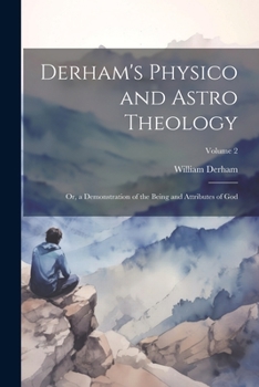 Paperback Derham's Physico and Astro Theology: Or, a Demonstration of the Being and Attributes of God; Volume 2 Book