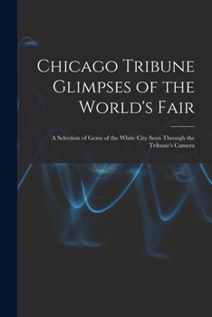 Chicago Tribune Glimpses of the World's Fair; a Selection of Gems of the White City Seen Through the Tribune's Camera