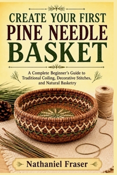 Paperback Create Your First Pine Needle Basket: A Complete Beginner's Guide to Traditional Coiling, Decorative Stitches, and Natural Basketry Book